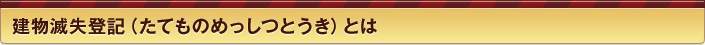 建物滅失登記（たてものめっしつとうき）とは