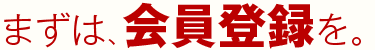 まずは、会員登録を。