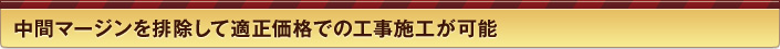 中間マージンを排除して適正価格での工事施工が可能