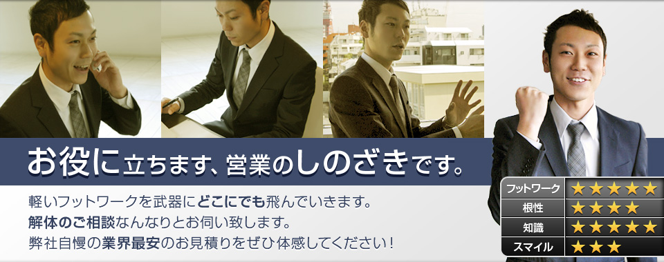 お役に立ちます、営業のしのざきです。 軽いフットワークを武器にどこにでも飛んでいきます。 解体のご相談なんなりとお伺い致します。 弊社自慢の業界最安のお見積りをぜひ体感してください！