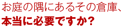 お庭の隅にあるその倉庫、本当に必要ですか？